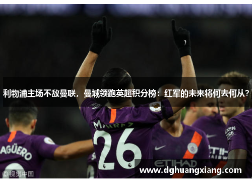 利物浦主场不敌曼联，曼城领跑英超积分榜：红军的未来将何去何从？