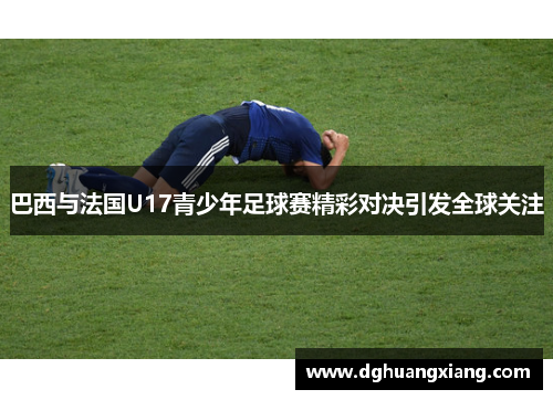 巴西与法国U17青少年足球赛精彩对决引发全球关注