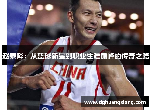 赵泰隆:从篮球新星到职业生涯巅峰的传奇之路