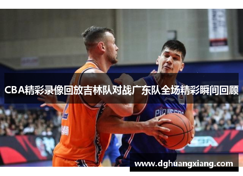 CBA精彩录像回放吉林队对战广东队全场精彩瞬间回顾